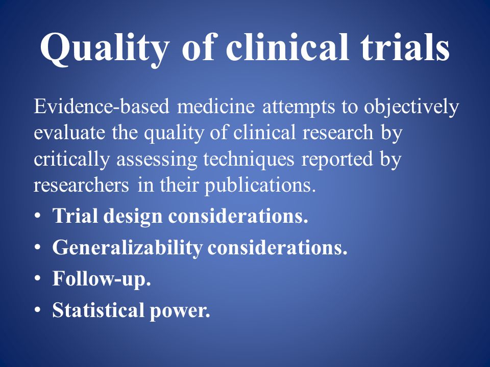 Quality of clinical trials Evidence-based medicine attempts to objectively evaluate the quality of clinical research by critically assessing techniques reported by researchers in their publications.