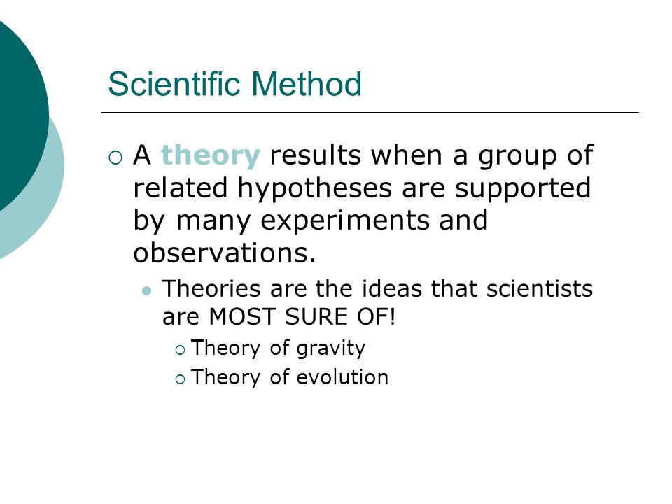 Scientific Method  A theory results when a group of related hypotheses are supported by many experiments and observations.