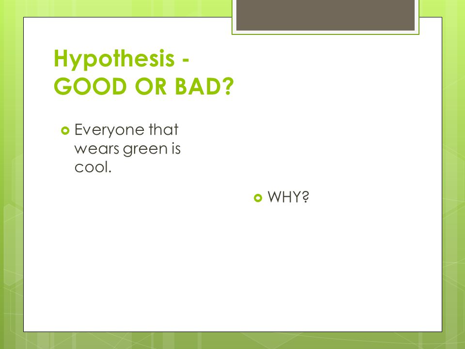 Hypothesis - GOOD OR BAD  WHY  Everyone that wears green is cool.