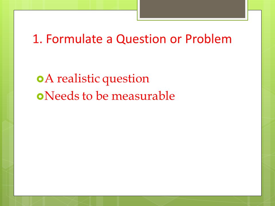 1. Formulate a Question or Problem  A realistic question  Needs to be measurable