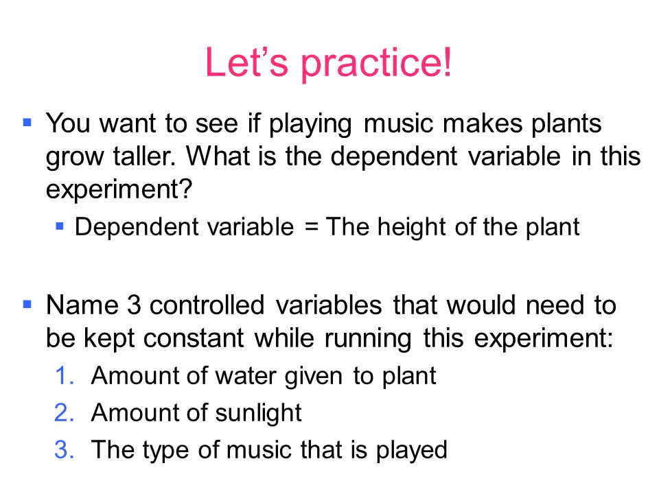 Let’s practice.  You want to see if playing music makes plants grow taller.