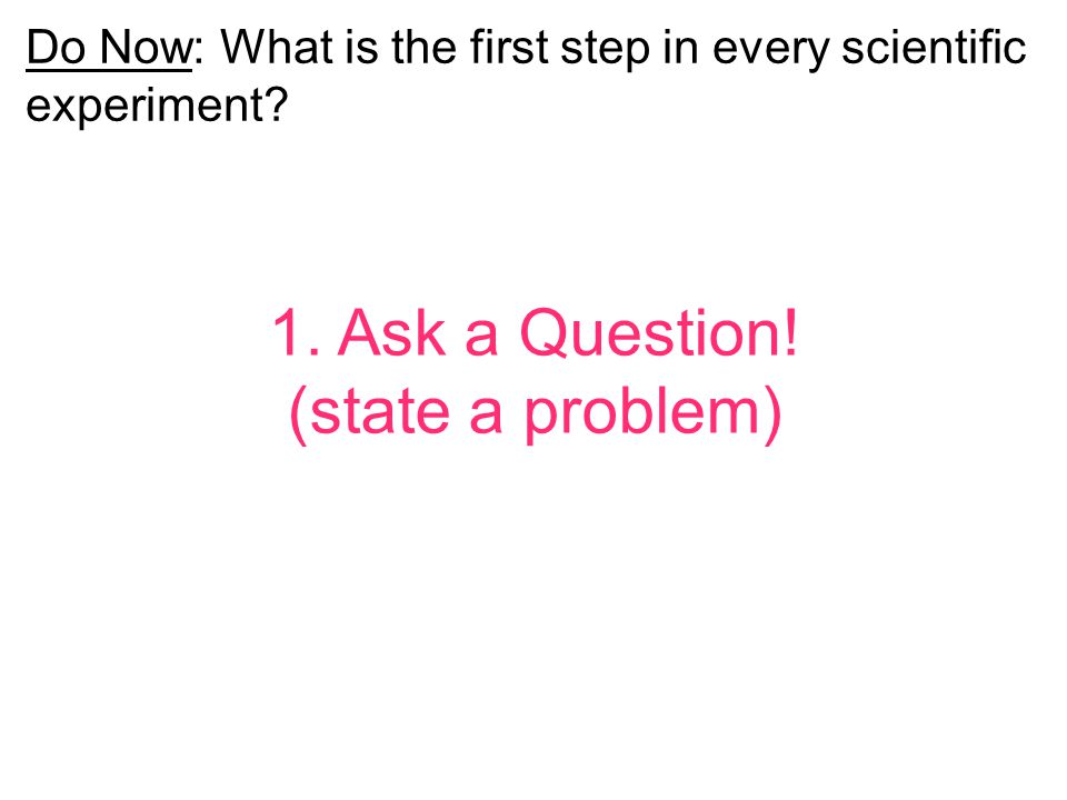 1. Ask a Question! (state a problem) Do Now: What is the first step in every scientific experiment