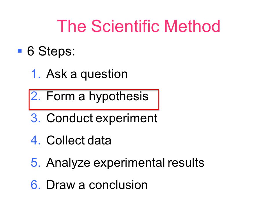 The Scientific Method  6 Steps:  Ask a question  Form a hypothesis  Conduct experiment  Collect data  Analyze experimental results  Draw a conclusion