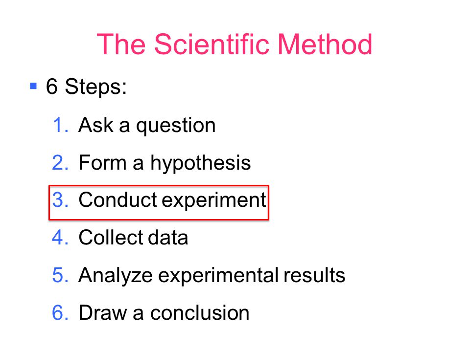 The Scientific Method  6 Steps:  Ask a question  Form a hypothesis  Conduct experiment  Collect data  Analyze experimental results  Draw a conclusion