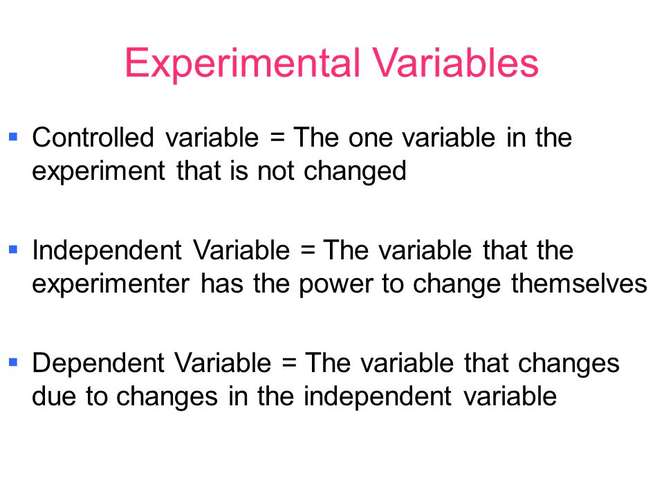 Experimental Variables  Controlled variable = The one variable in the experiment that is not changed  Independent Variable = The variable that the experimenter has the power to change themselves  Dependent Variable = The variable that changes due to changes in the independent variable