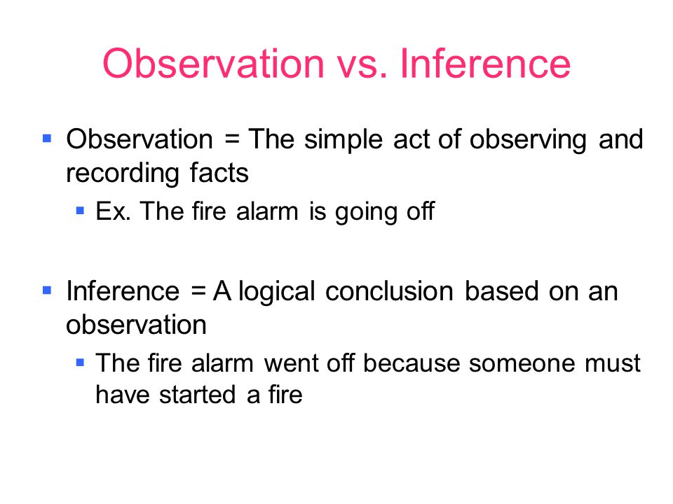 Observation vs. Inference  Observation = The simple act of observing and recording facts  Ex.