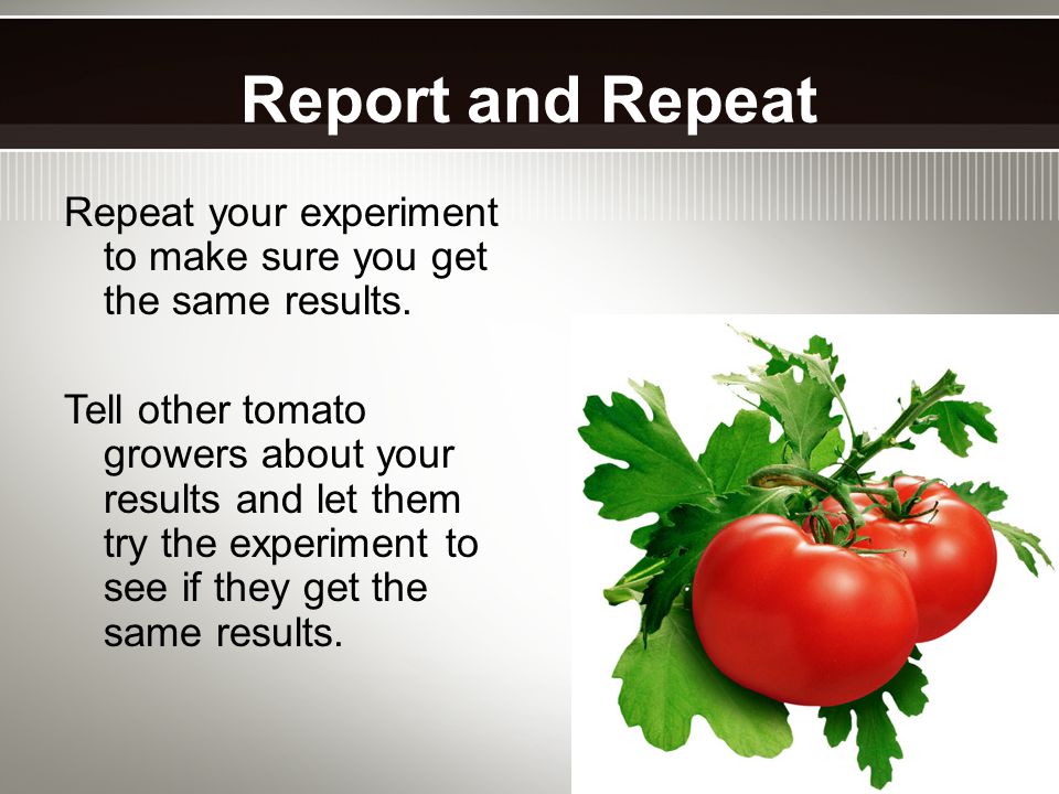 Report and Repeat Repeat your experiment to make sure you get the same results.