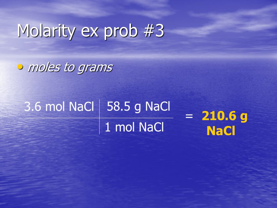 Molarity ex prob #3 moles to grams moles to grams 3.6 mol NaCl 1 mol NaCl 58.5 g NaCl = g NaCl