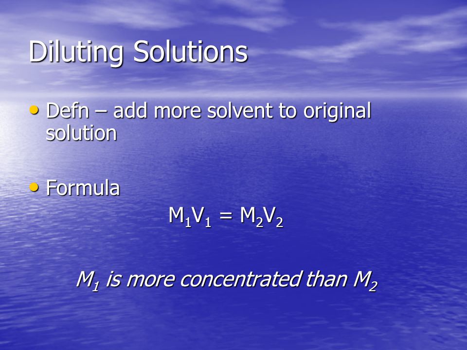 Diluting Solutions Defn – add more solvent to original solution Defn – add more solvent to original solution Formula Formula M 1 V 1 = M 2 V 2 M 1 is more concentrated than M 2