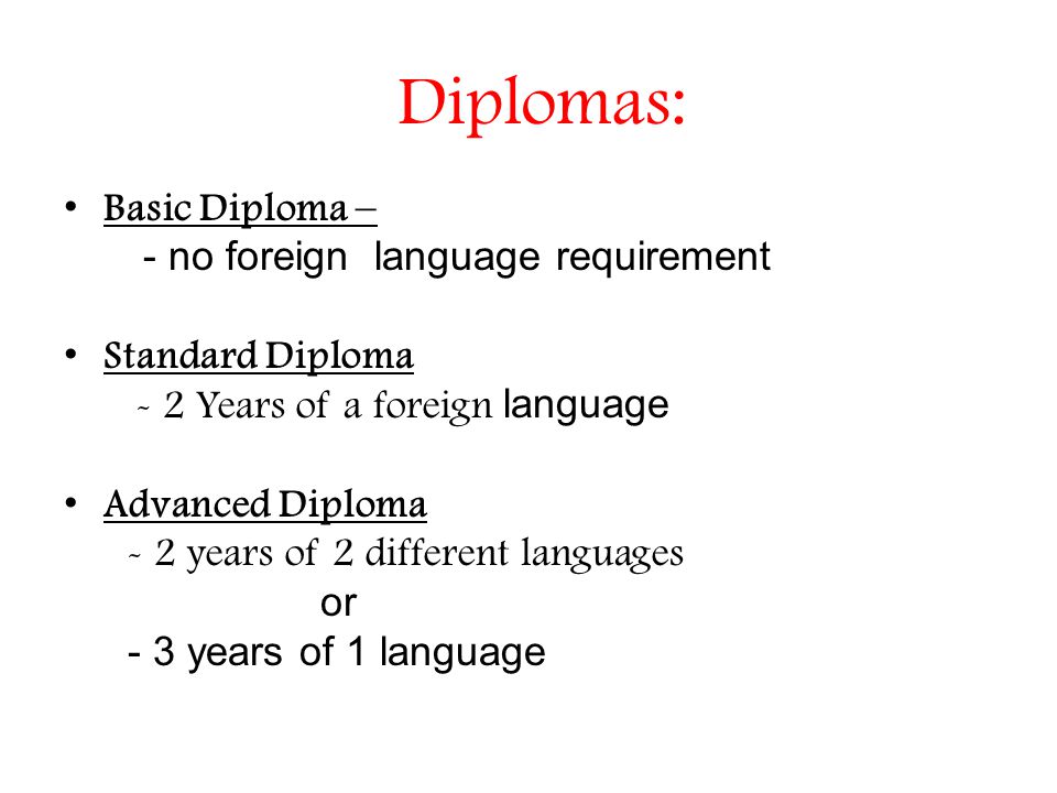 Basic Diploma – - no foreign language requirement Standard Diploma - 2 Years of a foreign language Advanced Diploma - 2 years of 2 different languages or - 3 years of 1 language Diplomas: