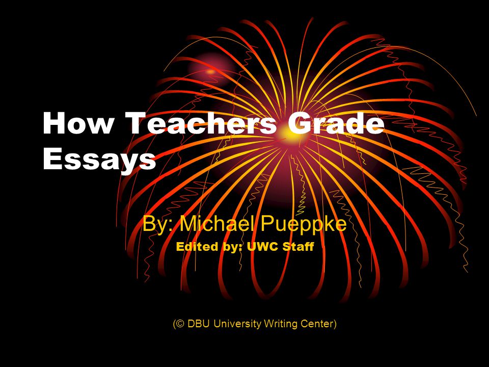 How Teachers Grade Essays By: Michael Pueppke Edited by: UWC Staff (© DBU University Writing Center)