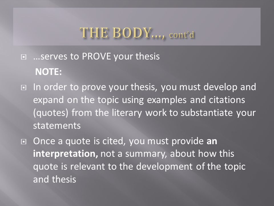  …serves to PROVE your thesis NOTE:  In order to prove your thesis, you must develop and expand on the topic using examples and citations (quotes) from the literary work to substantiate your statements  Once a quote is cited, you must provide an interpretation, not a summary, about how this quote is relevant to the development of the topic and thesis