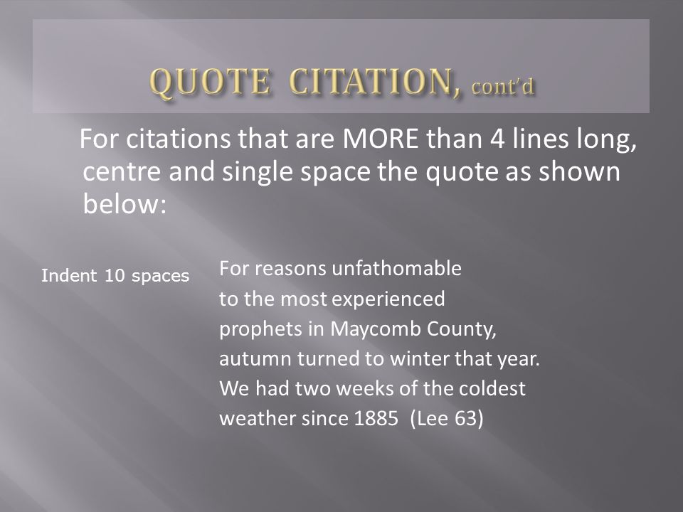 For citations that are MORE than 4 lines long, centre and single space the quote as shown below: For reasons unfathomable to the most experienced prophets in Maycomb County, autumn turned to winter that year.