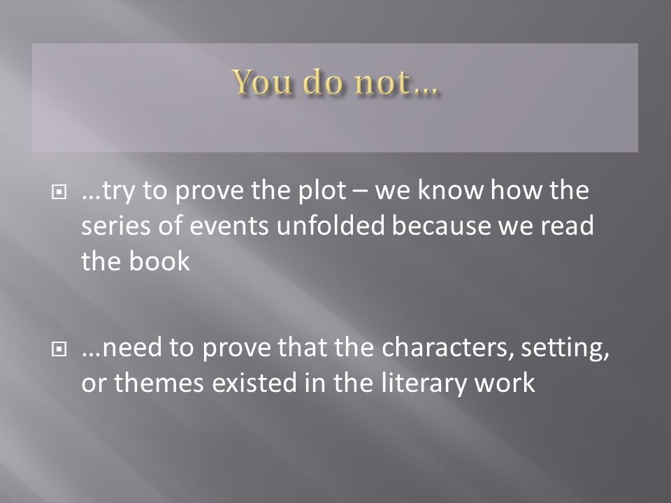  …try to prove the plot – we know how the series of events unfolded because we read the book  …need to prove that the characters, setting, or themes existed in the literary work