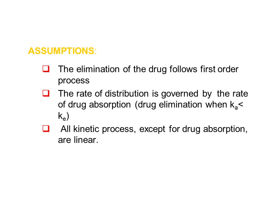 ASSUMPTIONS:  The elimination of the drug follows first order process  The rate of distribution is governed by the rate of drug absorption (drug elimination when k a < k e )  All kinetic process, except for drug absorption, are linear.