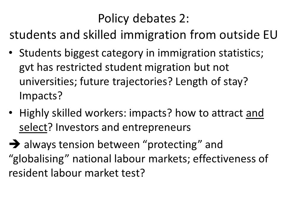 Policy debates 2: students and skilled immigration from outside EU Students biggest category in immigration statistics; gvt has restricted student migration but not universities; future trajectories.