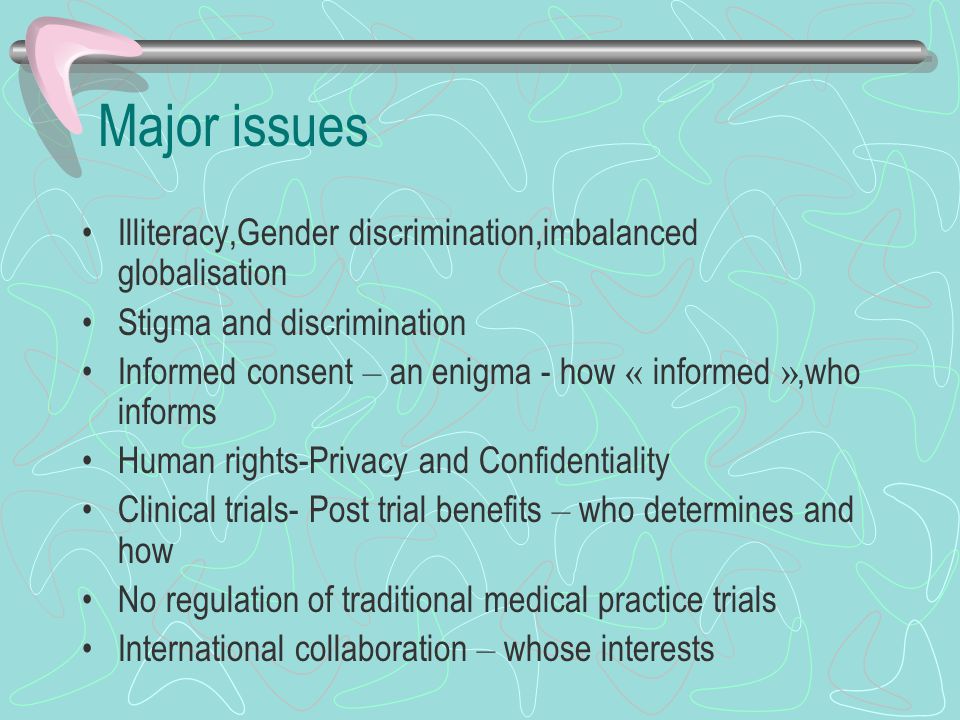 Major issues Illiteracy,Gender discrimination,imbalanced globalisation Stigma and discrimination Informed consent – an enigma - how « informed »,who informs Human rights-Privacy and Confidentiality Clinical trials- Post trial benefits – who determines and how No regulation of traditional medical practice trials International collaboration – whose interests