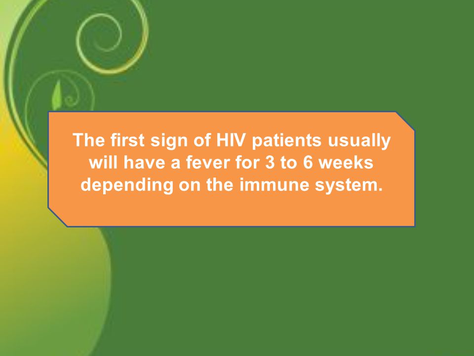 The first sign of HIV patients usually will have a fever for 3 to 6 weeks depending on the immune system.