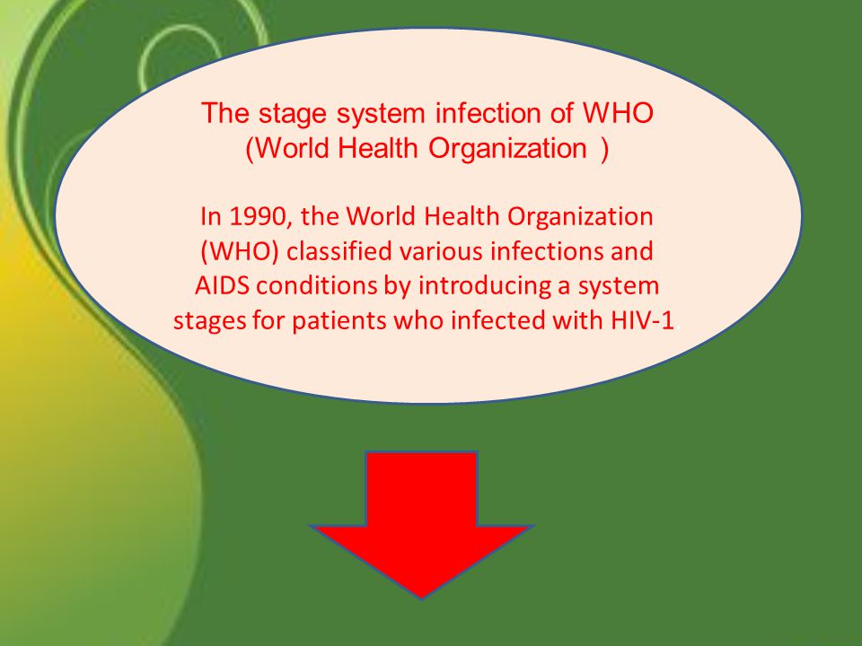 The stage system infection of WHO (World Health Organization ) In 1990, the World Health Organization (WHO) classified various infections and AIDS conditions by introducing a system stages for patients who infected with HIV-1.