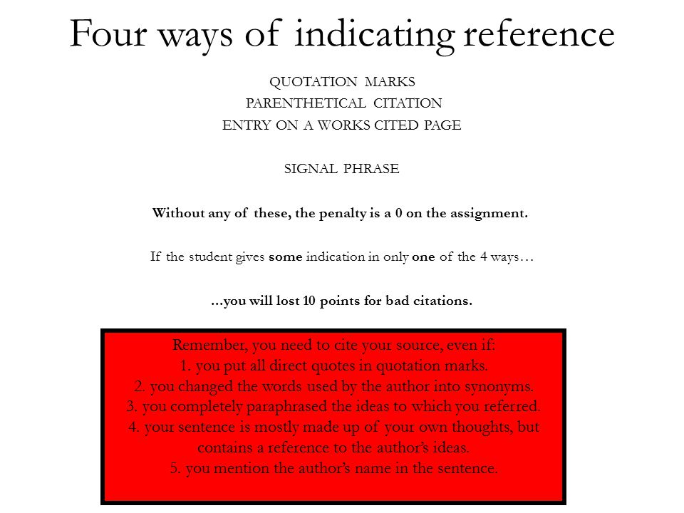 Four ways of indicating reference QUOTATION MARKS PARENTHETICAL CITATION ENTRY ON A WORKS CITED PAGE SIGNAL PHRASE Without any of these, the penalty is a 0 on the assignment.