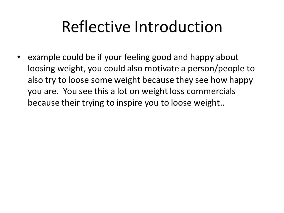 Reflective Introduction example could be if your feeling good and happy about loosing weight, you could also motivate a person/people to also try to loose some weight because they see how happy you are.