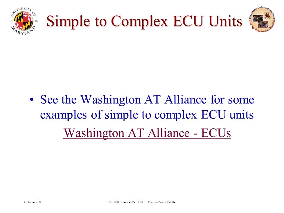 October 2003AT 2003 Devices Part III-C Davina Pruitt-Mentle 16 Simple to Complex ECU Units See the Washington AT Alliance for some examples of simple to complex ECU units Washington AT Alliance - ECUs