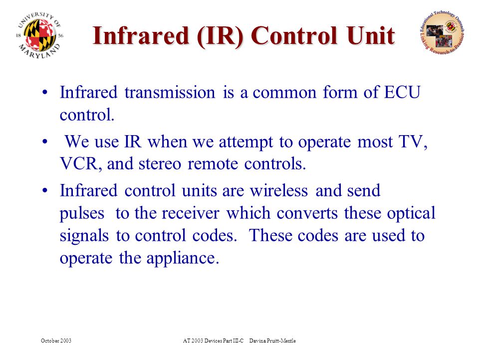 October 2003AT 2003 Devices Part III-C Davina Pruitt-Mentle 7 Infrared (IR) Control Unit Infrared transmission is a common form of ECU control.