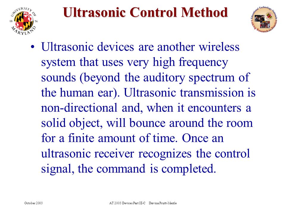October 2003AT 2003 Devices Part III-C Davina Pruitt-Mentle 9 Ultrasonic Control Method Ultrasonic devices are another wireless system that uses very high frequency sounds (beyond the auditory spectrum of the human ear).