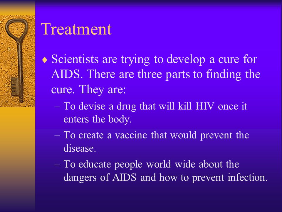 Treatment  Scientists are trying to develop a cure for AIDS.