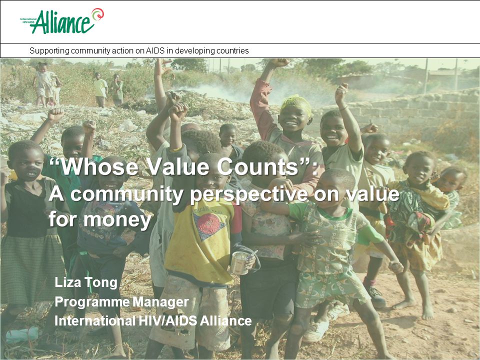 Supporting community action on AIDS in developing countries Liza Tong Programme Manager International HIV/AIDS Alliance Whose Value Counts : A community perspective on value for money