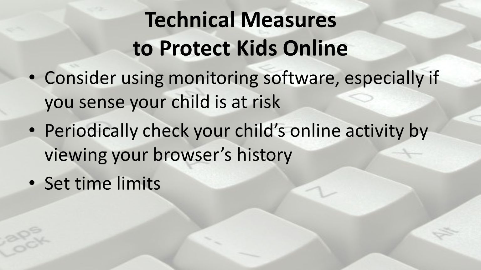 Technical Measures to Protect Kids Online Consider using monitoring software, especially if you sense your child is at risk Periodically check your child’s online activity by viewing your browser’s history Set time limits