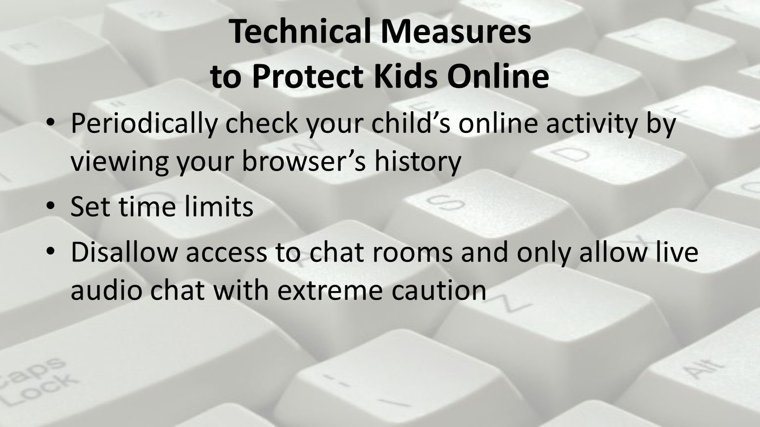 Technical Measures to Protect Kids Online Periodically check your child’s online activity by viewing your browser’s history Set time limits Disallow access to chat rooms and only allow live audio chat with extreme caution