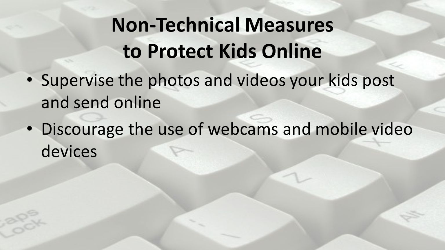 Non-Technical Measures to Protect Kids Online Supervise the photos and videos your kids post and send online Discourage the use of webcams and mobile video devices