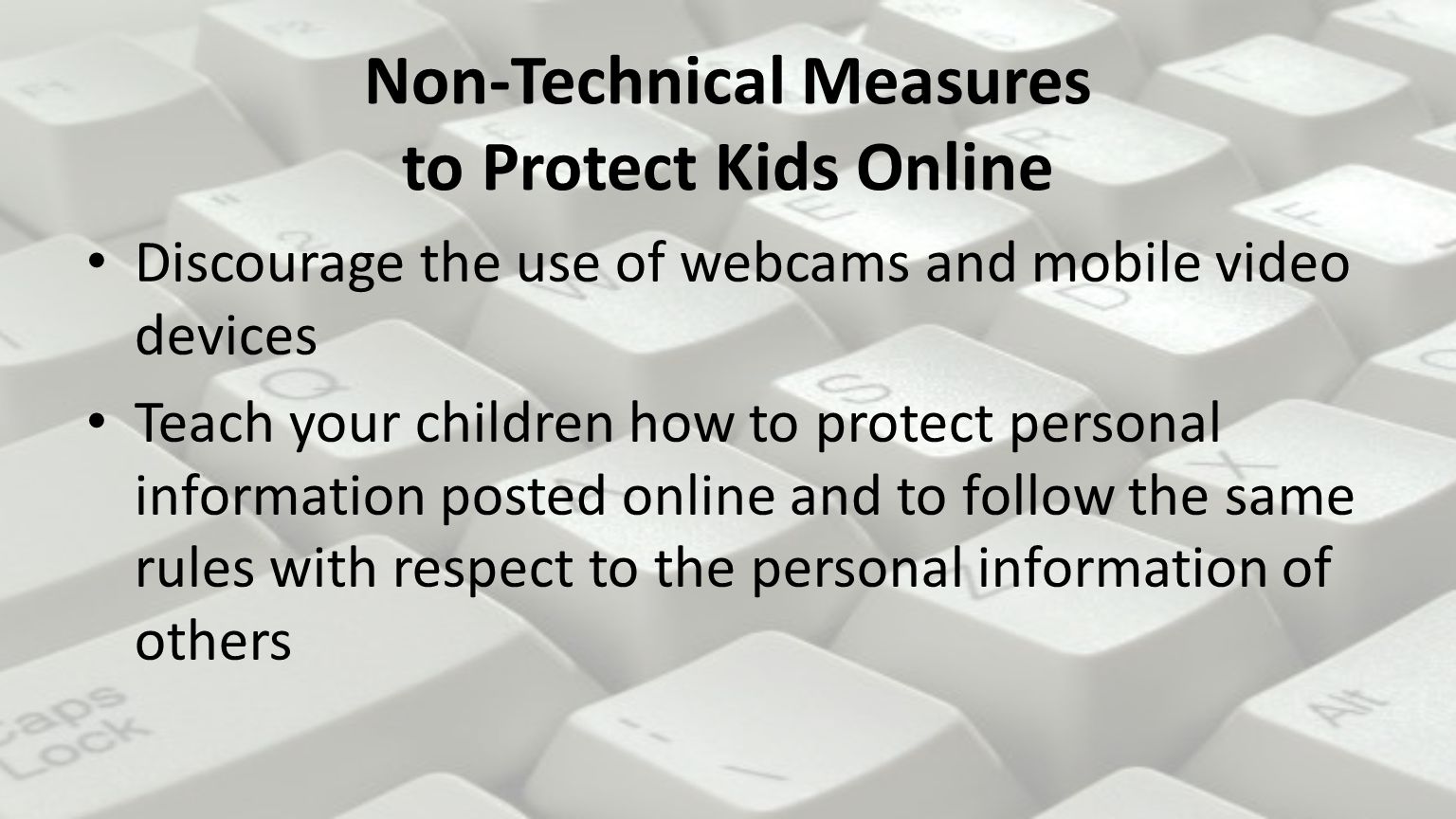 Non-Technical Measures to Protect Kids Online Discourage the use of webcams and mobile video devices Teach your children how to protect personal information posted online and to follow the same rules with respect to the personal information of others