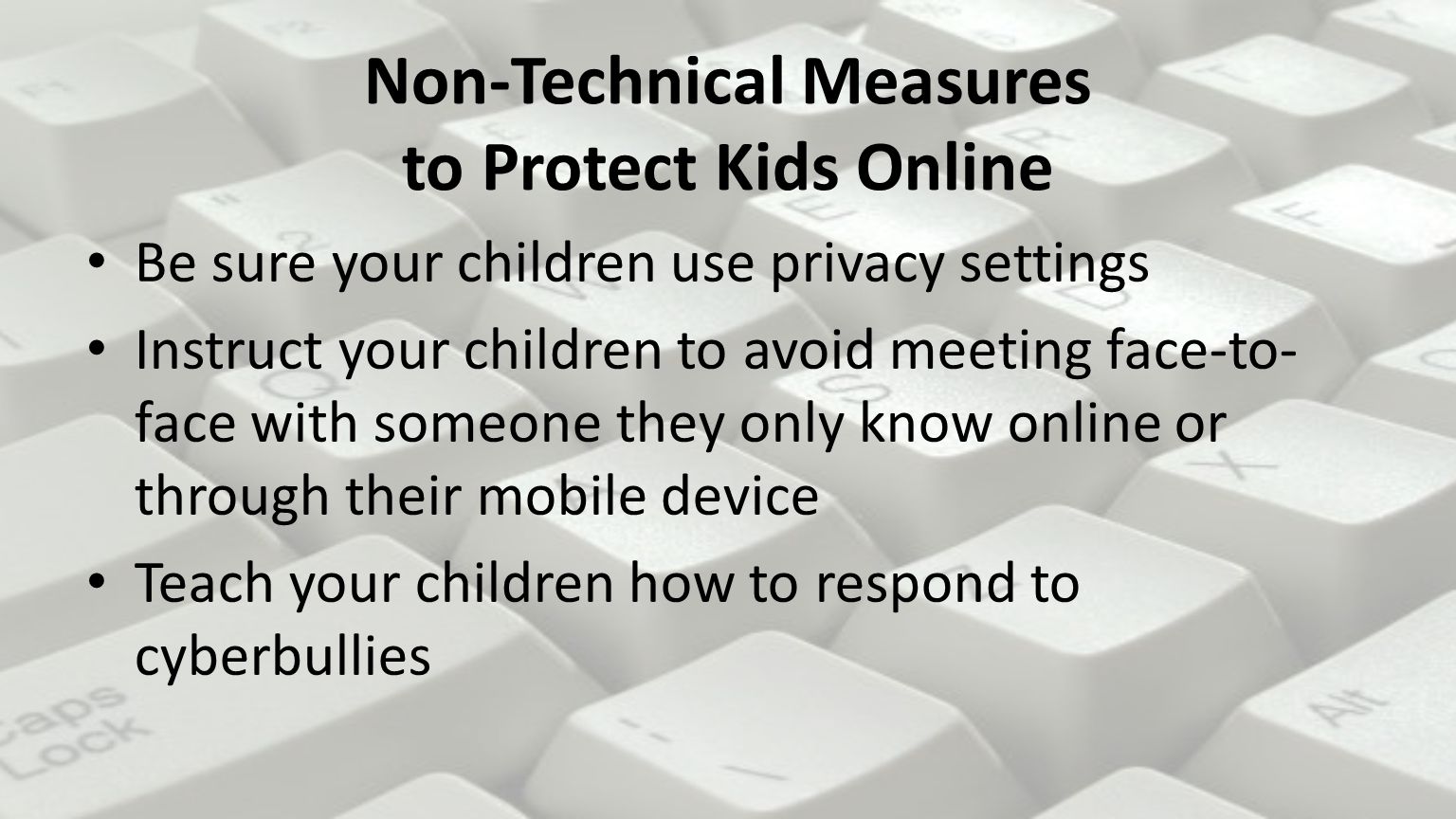Non-Technical Measures to Protect Kids Online Be sure your children use privacy settings Instruct your children to avoid meeting face-to- face with someone they only know online or through their mobile device Teach your children how to respond to cyberbullies