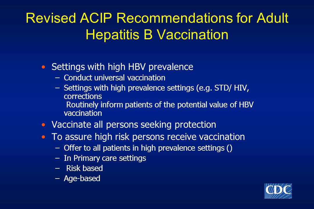 Revised ACIP Recommendations for Adult Hepatitis B Vaccination Settings with high HBV prevalence –Conduct universal vaccination –Settings with high prevalence settings (e.g.
