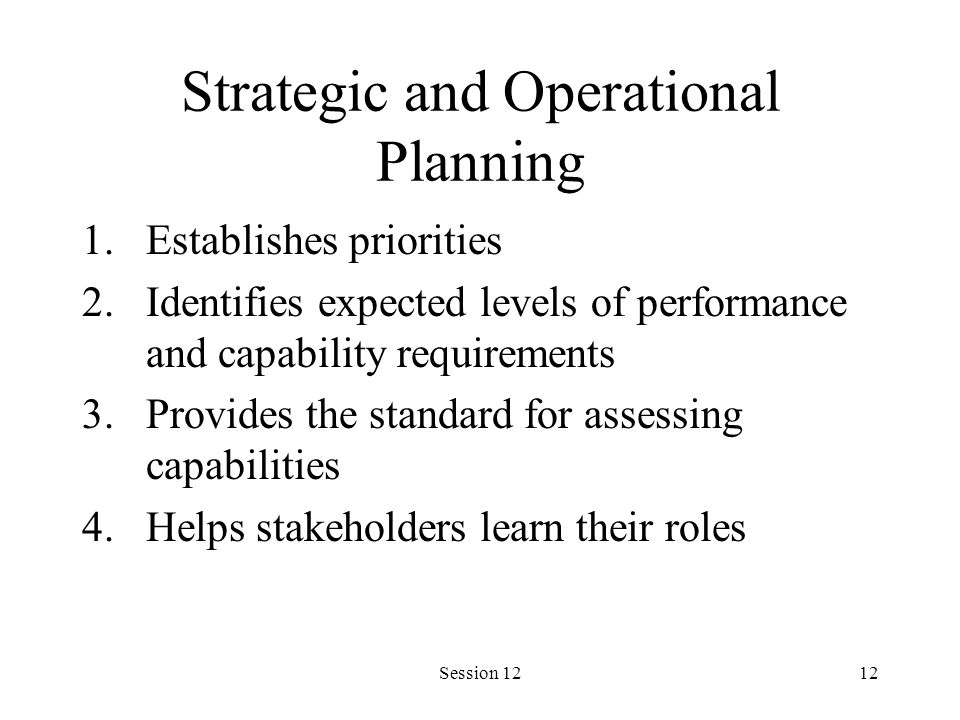 Session 1212 Strategic and Operational Planning 1.Establishes priorities 2.Identifies expected levels of performance and capability requirements 3.Provides the standard for assessing capabilities 4.Helps stakeholders learn their roles