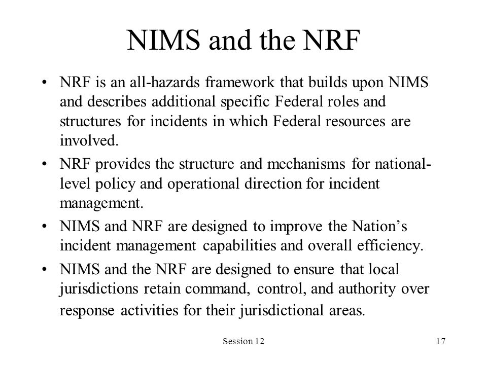 Session 1217 NIMS and the NRF NRF is an all-hazards framework that builds upon NIMS and describes additional specific Federal roles and structures for incidents in which Federal resources are involved.
