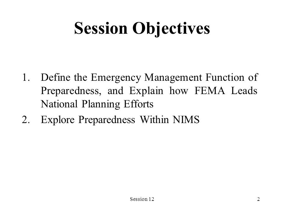 Session 122 Session Objectives 1.Define the Emergency Management Function of Preparedness, and Explain how FEMA Leads National Planning Efforts 2.Explore Preparedness Within NIMS