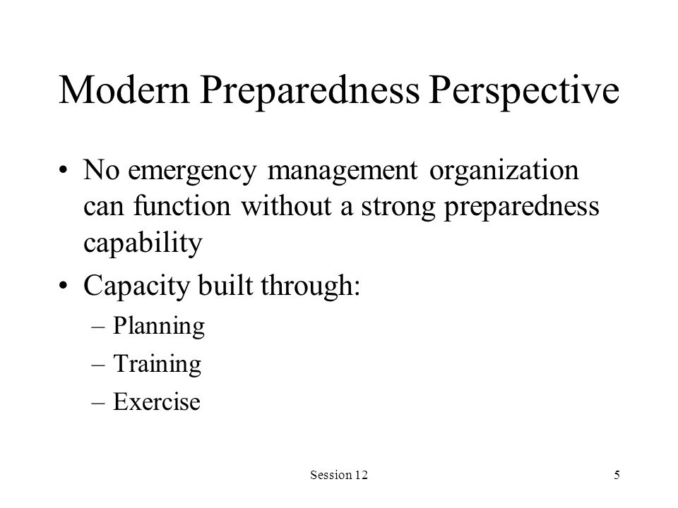 Session 125 Modern Preparedness Perspective No emergency management organization can function without a strong preparedness capability Capacity built through: –Planning –Training –Exercise