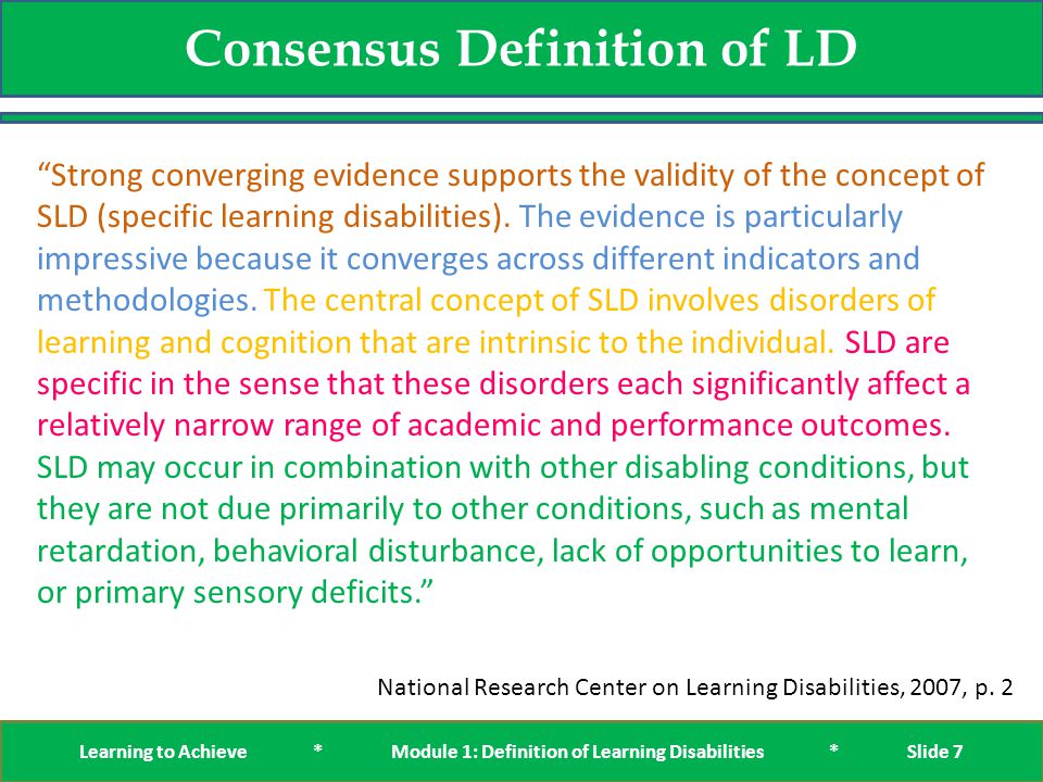 Consensus Definition of LD Learning to Achieve * Module 1: Definition of Learning Disabilities * Slide 7 Strong converging evidence supports the validity of the concept of SLD (specific learning disabilities).