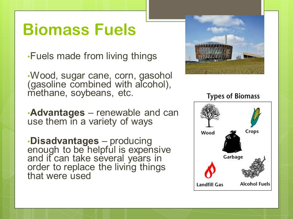 Biomass Fuels Fuels made from living things Wood, sugar cane, corn, gasohol (gasoline combined with alcohol), methane, soybeans, etc.