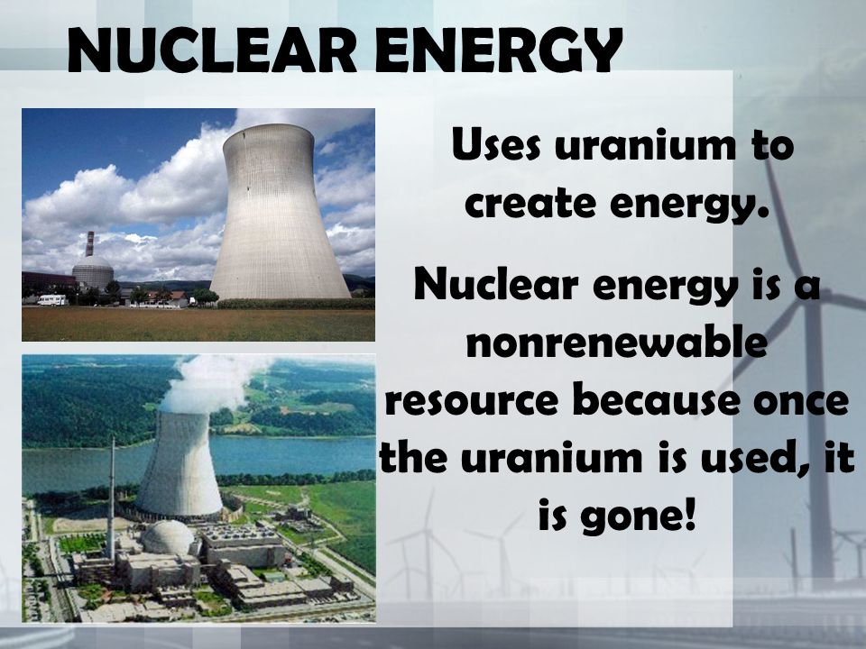 NUCLEAR ENERGY Uses uranium to create energy.