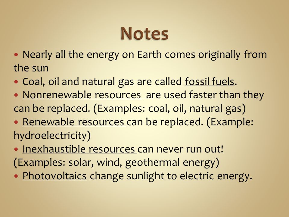 Nearly all the energy on Earth comes originally from the sun Coal, oil and natural gas are called fossil fuels.