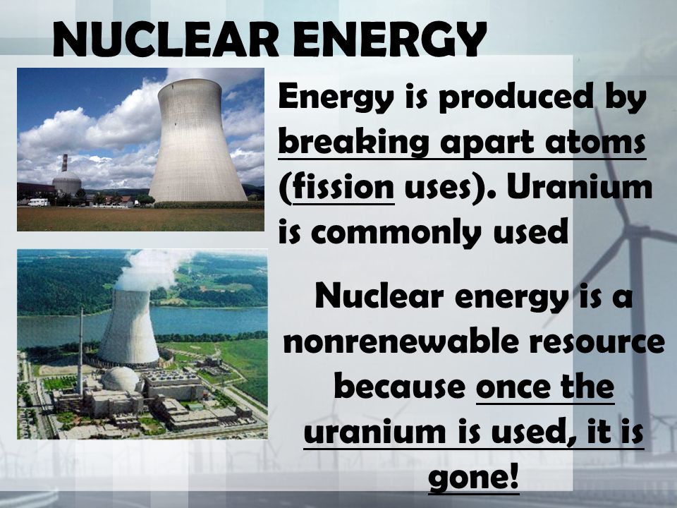 NUCLEAR ENERGY Energy is produced by breaking apart atoms (fission uses).