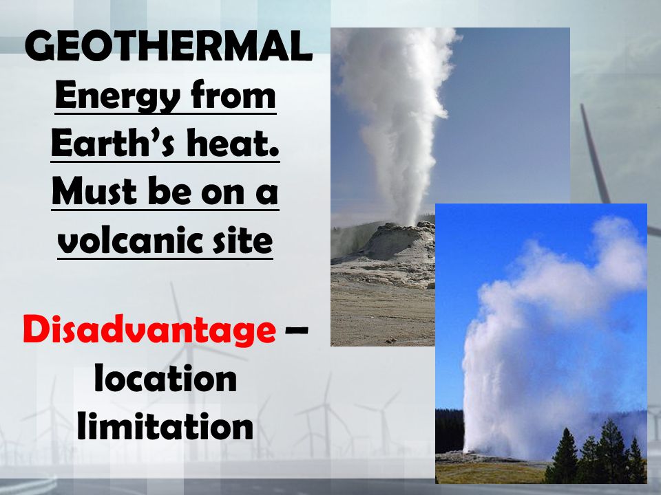 GEOTHERMAL Energy from Earth’s heat. Must be on a volcanic site Disadvantage – location limitation