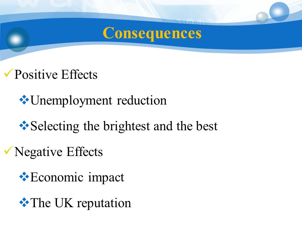 Consequences Positive Effects  Unemployment reduction  Selecting the brightest and the best Negative Effects  Economic impact  The UK reputation