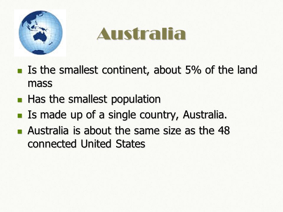 Australia Is the smallest continent, about 5% of the land mass Is the smallest continent, about 5% of the land mass Has the smallest population Has the smallest population Is made up of a single country, Australia.