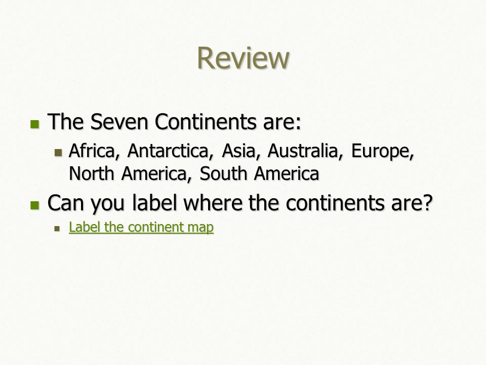 Review The Seven Continents are: The Seven Continents are: Africa, Antarctica, Asia, Australia, Europe, North America, South America Africa, Antarctica, Asia, Australia, Europe, North America, South America Can you label where the continents are.