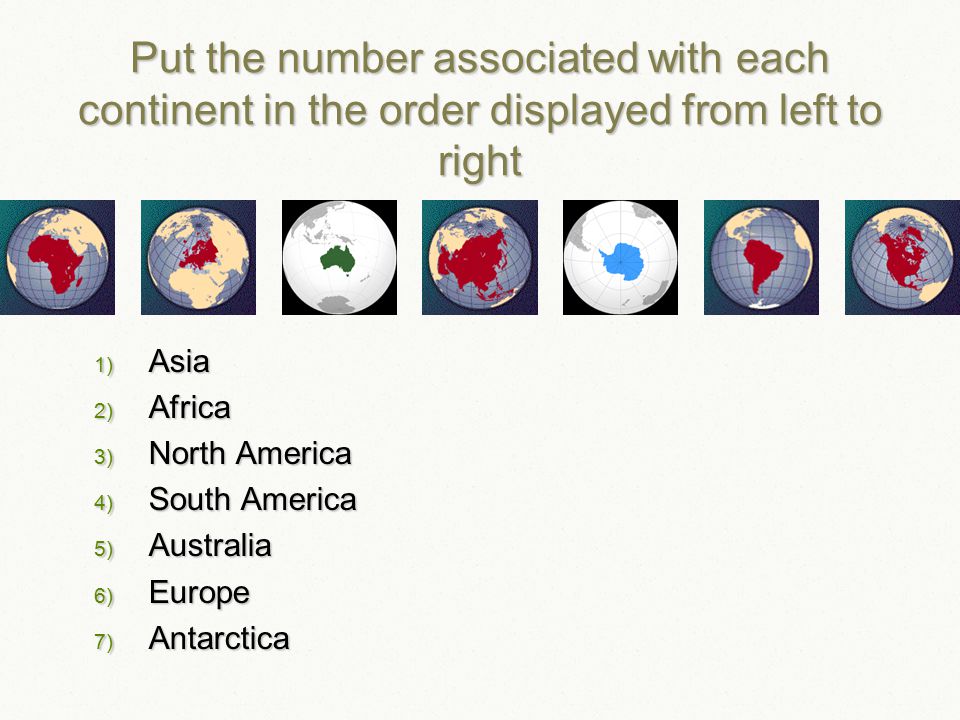 Put the number associated with each continent in the order displayed from left to right 1) Asia 2) Africa 3) North America 4) South America 5) Australia 6) Europe 7) Antarctica